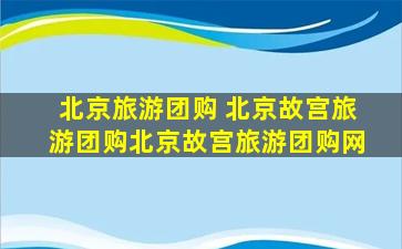 北京旅游团购 北京故宫旅游团购北京故宫旅游团购网